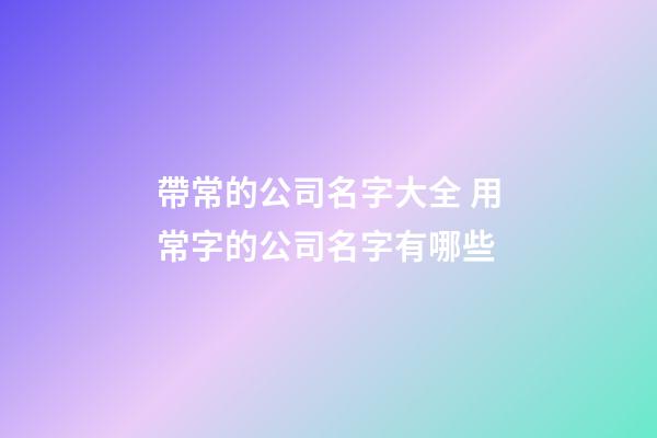 帶常的公司名字大全 用常字的公司名字有哪些-第1張-公司起名-玄機(jī)派
